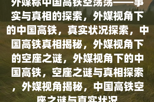 外媒称中国高铁空荡荡——事实与真相的探索，外媒视角下的中国高铁，真实状况探索，中国高铁真相揭秘，外媒视角下的空座之谜，外媒视角下的中国高铁，空座之谜与真相探索，外媒视角揭秘，中国高铁空座之谜与真实状况