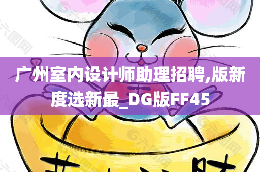 广州室内设计师助理招聘,版新度选新最_DG版FF45