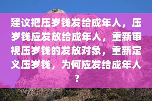 建议把压岁钱发给成年人，压岁钱应发放给成年人，重新审视压岁钱的发放对象，重新定义压岁钱，为何应发给成年人？