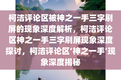 柯洁评论区被神之一手三字刷屏的现象深度解析，柯洁评论区神之一手三字刷屏现象深度探讨，柯洁评论区‘神之一手’现象深度揭秘