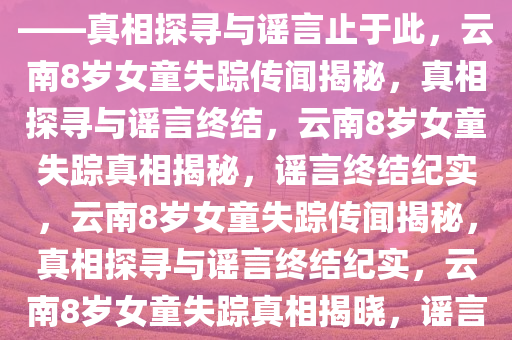 网传云南8岁女童已找到系谣言——真相探寻与谣言止于此，云南8岁女童失踪传闻揭秘，真相探寻与谣言终结，云南8岁女童失踪真相揭秘，谣言终结纪实，云南8岁女童失踪传闻揭秘，真相探寻与谣言终结纪实，云南8岁女童失踪真相揭晓，谣言终结纪实