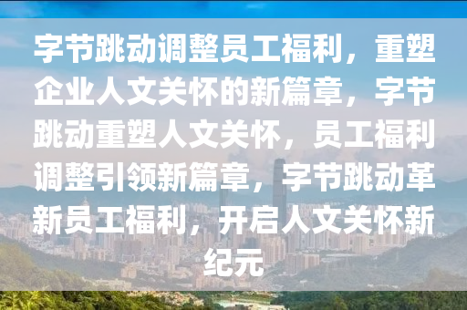 字节跳动调整员工福利，重塑企业人文关怀的新篇章，字节跳动重塑人文关怀，员工福利调整引领新篇章，字节跳动革新员工福利，开启人文关怀新纪元