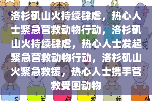 洛杉矶山火持续肆虐，热心人士紧急营救动物行动，洛杉矶山火持续肆虐，热心人士发起紧急营救动物行动，洛杉矶山火紧急救援，热心人士携手营救受困动物