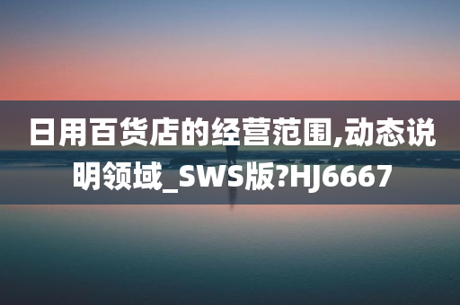 日用百货店的经营范围,动态说明领域_SWS版?HJ6667