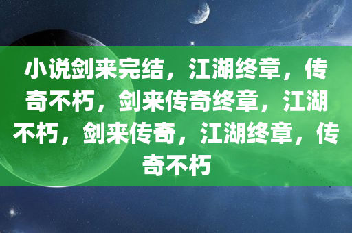 小说剑来完结，江湖终章，传奇不朽，剑来传奇终章，江湖不朽，剑来传奇，江湖终章，传奇不朽