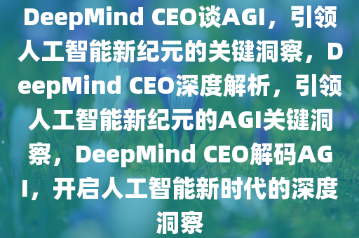 DeepMind CEO谈AGI，引领人工智能新纪元的关键洞察，DeepMind CEO深度解析，引领人工智能新纪元的AGI关键洞察，DeepMind CEO解码AGI，开启人工智能新时代的深度洞察