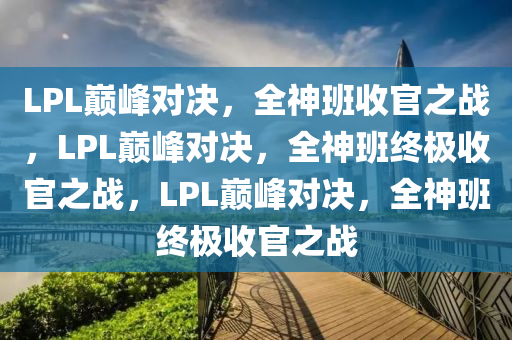 LPL巅峰对决，全神班收官之战，LPL巅峰对决，全神班终极收官之战，LPL巅峰对决，全神班终极收官之战