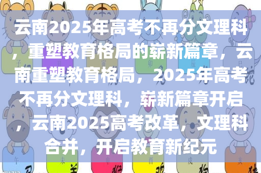 云南2025年高考不再分文理科，重塑教育格局的崭新篇章，云南重塑教育格局，2025年高考不再分文理科，崭新篇章开启，云南2025高考改革，文理科合并，开启教育新纪元