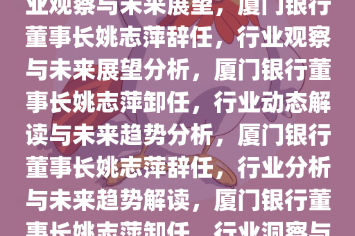 厦门银行董事长姚志萍辞任，行业观察与未来展望，厦门银行董事长姚志萍辞任，行业观察与未来展望分析，厦门银行董事长姚志萍卸任，行业动态解读与未来趋势分析，厦门银行董事长姚志萍辞任，行业分析与未来趋势解读，厦门银行董事长姚志萍卸任，行业洞察与未来趋势前瞻