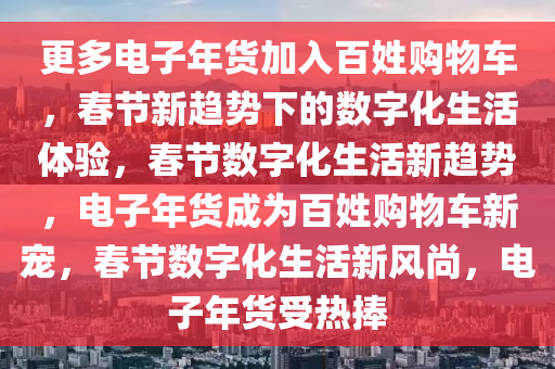 更多电子年货加入百姓购物车，春节新趋势下的数字化生活体验，春节数字化生活新趋势，电子年货成为百姓购物车新宠，春节数字化生活新风尚，电子年货受热捧