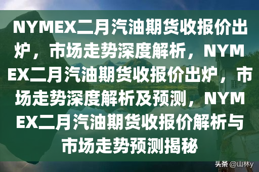 NYMEX二月汽油期货收报价出炉，市场走势深度解析，NYMEX二月汽油期货收报价出炉，市场走势深度解析及预测，NYMEX二月汽油期货收报价解析与市场走势预测揭秘