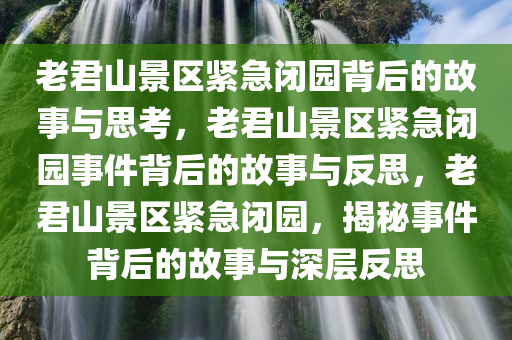 老君山景区紧急闭园背后的故事与思考，老君山景区紧急闭园事件背后的故事与反思，老君山景区紧急闭园，揭秘事件背后的故事与深层反思