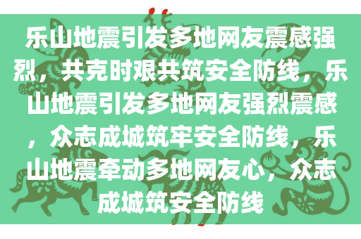 乐山地震引发多地网友震感强烈，共克时艰共筑安全防线，乐山地震引发多地网友强烈震感，众志成城筑牢安全防线，乐山地震牵动多地网友心，众志成城筑安全防线