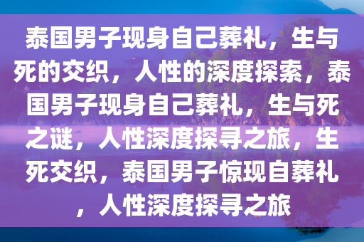 泰国男子现身自己葬礼，生与死的交织，人性的深度探索，泰国男子现身自己葬礼，生与死之谜，人性深度探寻之旅，生死交织，泰国男子惊现自葬礼，人性深度探寻之旅