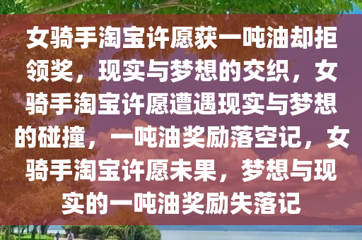 女骑手淘宝许愿获一吨油却拒领奖，现实与梦想的交织，女骑手淘宝许愿遭遇现实与梦想的碰撞，一吨油奖励落空记，女骑手淘宝许愿未果，梦想与现实的一吨油奖励失落记