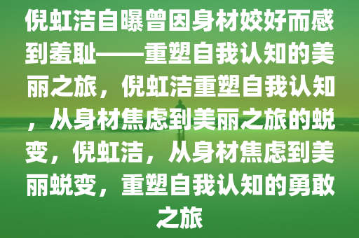 倪虹洁自曝曾因身材姣好而感到羞耻——重塑自我认知的美丽之旅，倪虹洁重塑自我认知，从身材焦虑到美丽之旅的蜕变，倪虹洁，从身材焦虑到美丽蜕变，重塑自我认知的勇敢之旅