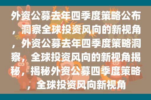 外资公募去年四季度策略公布，洞察全球投资风向的新视角，外资公募去年四季度策略洞察，全球投资风向的新视角揭秘，揭秘外资公募四季度策略，全球投资风向新视角