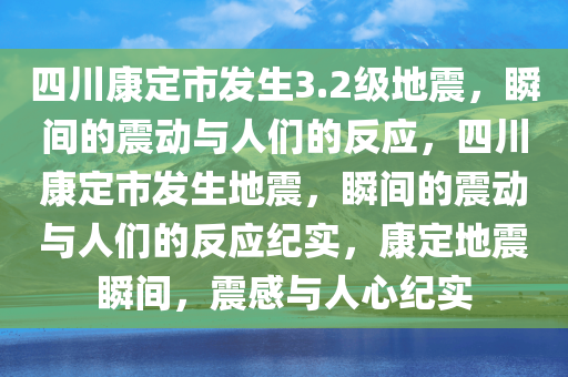 四川康定市发生3.2级地震，瞬间的震动与人们的反应，四川康定市发生地震，瞬间的震动与人们的反应纪实，康定地震瞬间，震感与人心纪实