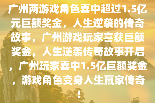 广州两游戏角色喜中超过1.5亿元巨额奖金，人生逆袭的传奇故事，广州游戏玩家喜获巨额奖金，人生逆袭传奇故事开启，广州玩家喜中1.5亿巨额奖金，游戏角色变身人生赢家传奇！