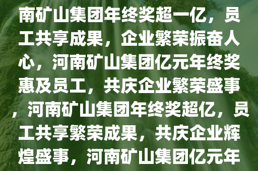 河南矿山集团年终奖发放一亿，员工共享企业繁荣成果，河南矿山集团年终奖超一亿，员工共享成果，企业繁荣振奋人心，河南矿山集团亿元年终奖惠及员工，共庆企业繁荣盛事，河南矿山集团年终奖超亿，员工共享繁荣成果，共庆企业辉煌盛事，河南矿山集团亿元年终奖闪耀，员工共享企业繁荣盛宴