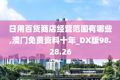 日用百货商店经营范围有哪些,澳门免费资料十年_DX版98.28.26