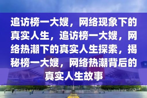 追访榜一大嫂，网络现象下的真实人生，追访榜一大嫂，网络热潮下的真实人生探索，揭秘榜一大嫂，网络热潮背后的真实人生故事