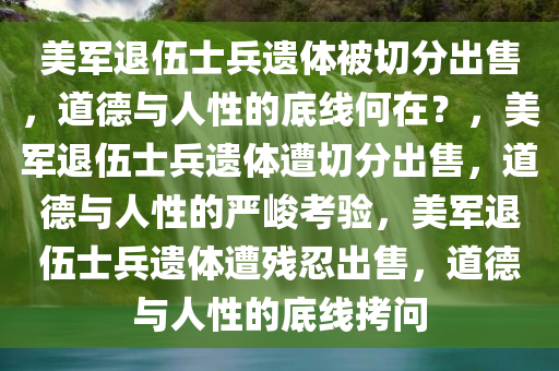 美军退伍士兵遗体被切分出售，道德与人性的底线何在？，美军退伍士兵遗体遭切分出售，道德与人性的严峻考验，美军退伍士兵遗体遭残忍出售，道德与人性的底线拷问