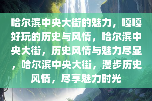 哈尔滨中央大街的魅力，嘎嘎好玩的历史与风情，哈尔滨中央大街，历史风情与魅力尽显，哈尔滨中央大街，漫步历史风情，尽享魅力时光