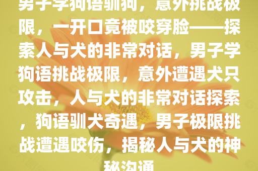 男子学狗语驯狗，意外挑战极限，一开口竟被咬穿脸——探索人与犬的非常对话，男子学狗语挑战极限，意外遭遇犬只攻击，人与犬的非常对话探索，狗语驯犬奇遇，男子极限挑战遭遇咬伤，揭秘人与犬的神秘沟通