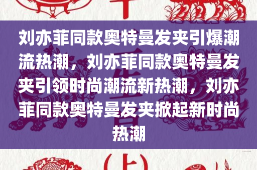 刘亦菲同款奥特曼发夹引爆潮流热潮，刘亦菲同款奥特曼发夹引领时尚潮流新热潮，刘亦菲同款奥特曼发夹掀起新时尚热潮