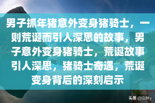 男子抓年猪意外变身猪骑士，一则荒诞而引人深思的故事，男子意外变身猪骑士，荒诞故事引人深思，猪骑士奇遇，荒诞变身背后的深刻启示