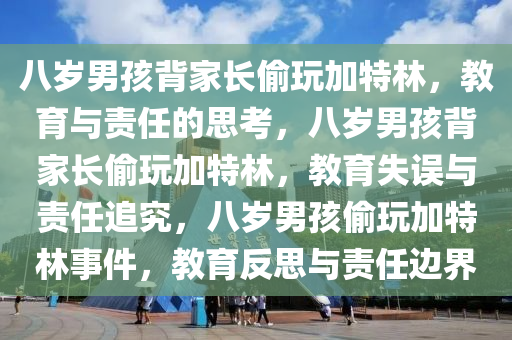 八岁男孩背家长偷玩加特林，教育与责任的思考，八岁男孩背家长偷玩加特林，教育失误与责任追究，八岁男孩偷玩加特林事件，教育反思与责任边界