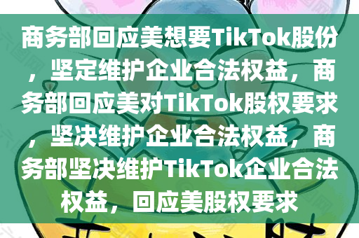 商务部回应美想要TikTok股份，坚定维护企业合法权益，商务部回应美对TikTok股权要求，坚决维护企业合法权益，商务部坚决维护TikTok企业合法权益，回应美股权要求