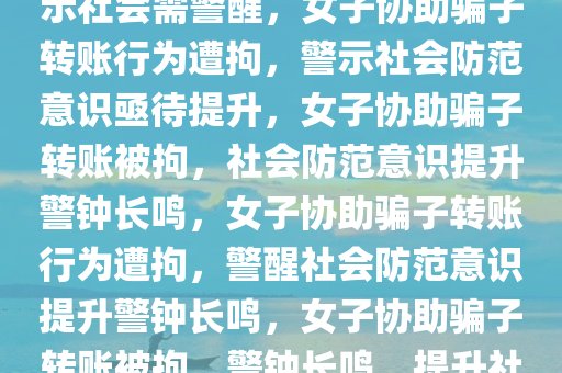 女子协助骗子转账行为遭拘，警示社会需警醒，女子协助骗子转账行为遭拘，警示社会防范意识亟待提升，女子协助骗子转账被拘，社会防范意识提升警钟长鸣，女子协助骗子转账行为遭拘，警醒社会防范意识提升警钟长鸣，女子协助骗子转账被拘，警钟长鸣，提升社会防范意识刻不容缓