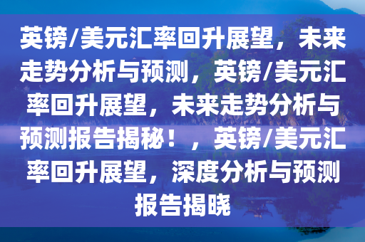 英镑/美元汇率回升展望，未来走势分析与预测，英镑/美元汇率回升展望，未来走势分析与预测报告揭秘！，英镑/美元汇率回升展望，深度分析与预测报告揭晓