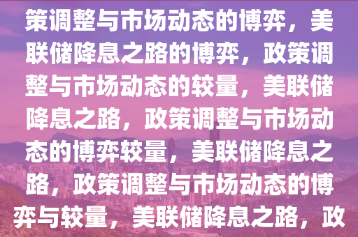 美联储恐在降息之路掉队，政策调整与市场动态的博弈，美联储降息之路的博弈，政策调整与市场动态的较量，美联储降息之路，政策调整与市场动态的博弈较量，美联储降息之路，政策调整与市场动态的博弈与较量，美联储降息之路，政策调整与市场动态的博弈较量