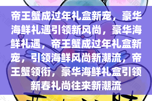 帝王蟹成过年礼盒新宠，豪华海鲜礼遇引领新风尚，豪华海鲜礼遇，帝王蟹成过年礼盒新宠，引领海鲜风尚新潮流，帝王蟹领衔，豪华海鲜礼盒引领新春礼尚往来新潮流