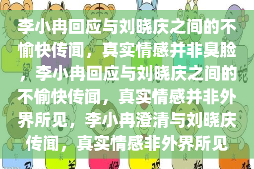 李小冉回应与刘晓庆之间的不愉快传闻，真实情感并非臭脸，李小冉回应与刘晓庆之间的不愉快传闻，真实情感并非外界所见，李小冉澄清与刘晓庆传闻，真实情感非外界所见