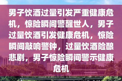 男子饮酒过量引发严重健康危机，惊险瞬间警醒世人，男子过量饮酒引发健康危机，惊险瞬间敲响警钟，过量饮酒险酿悲剧，男子惊险瞬间警示健康危机