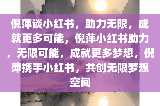 倪萍谈小红书，助力无限，成就更多可能，倪萍小红书助力，无限可能，成就更多梦想，倪萍携手小红书，共创无限梦想空间