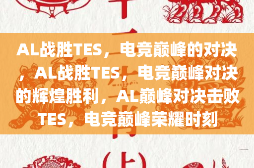 AL战胜TES，电竞巅峰的对决，AL战胜TES，电竞巅峰对决的辉煌胜利，AL巅峰对决击败TES，电竞巅峰荣耀时刻