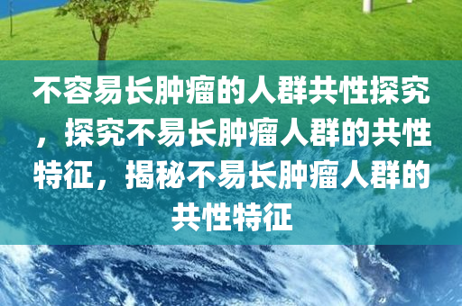 不容易长肿瘤的人群共性探究，探究不易长肿瘤人群的共性特征，揭秘不易长肿瘤人群的共性特征