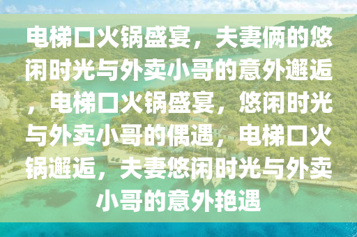 电梯口火锅盛宴，夫妻俩的悠闲时光与外卖小哥的意外邂逅，电梯口火锅盛宴，悠闲时光与外卖小哥的偶遇，电梯口火锅邂逅，夫妻悠闲时光与外卖小哥的意外艳遇