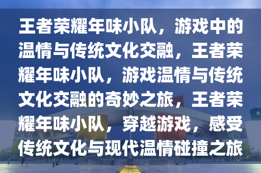 王者荣耀年味小队，游戏中的温情与传统文化交融，王者荣耀年味小队，游戏温情与传统文化交融的奇妙之旅，王者荣耀年味小队，穿越游戏，感受传统文化与现代温情碰撞之旅