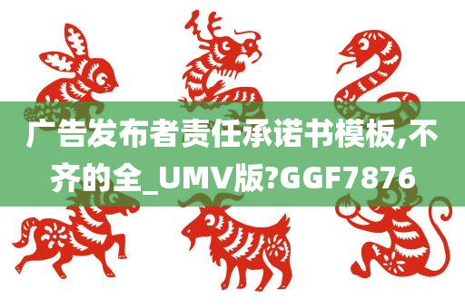 广告发布者责任承诺书模板,不齐的全_UMV版?GGF7876