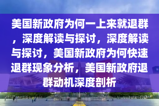 美国新政府为何一上来就退群，深度解读与探讨，深度解读与探讨，美国新政府为何快速退群现象分析，美国新政府退群动机深度剖析