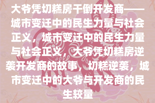 大爷凭切糕房干倒开发商——城市变迁中的民生力量与社会正义，城市变迁中的民生力量与社会正义，大爷凭切糕房逆袭开发商的故事，切糕逆袭，城市变迁中的大爷与开发商的民生较量