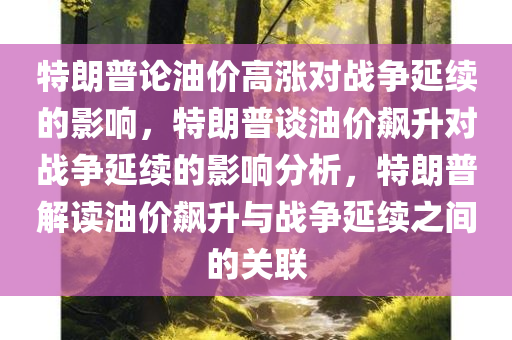 特朗普论油价高涨对战争延续的影响，特朗普谈油价飙升对战争延续的影响分析，特朗普解读油价飙升与战争延续之间的关联