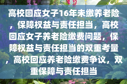 高校回应女子16年未缴养老险，保障权益与责任担当，高校回应女子养老险缴费问题，保障权益与责任担当的双重考量，高校回应养老险缴费争议，双重保障与责任担当