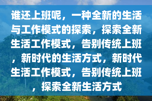 谁还上班呢，一种全新的生活与工作模式的探索，探索全新生活工作模式，告别传统上班，新时代的生活方式，新时代生活工作模式，告别传统上班，探索全新生活方式